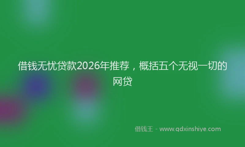 借钱无忧贷款2026年推荐，概括五个无视一切的网贷
