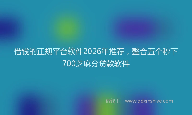 借钱的正规平台软件2026年推荐，整合五个秒下700芝麻分贷款软件