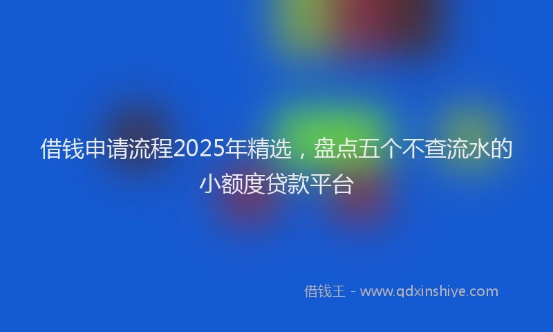 借钱申请流程2025年精选，盘点五个不查流水的小额度贷款平台