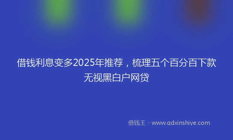 借钱利息变多2025年推荐,梳理五个百分百下款无视黑白户网贷