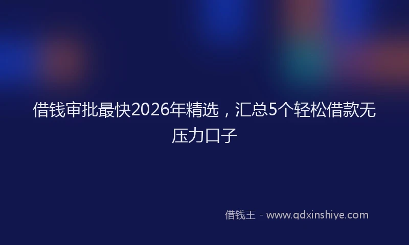 借钱审批最快2026年精选，汇总5个轻松借款无压力口子