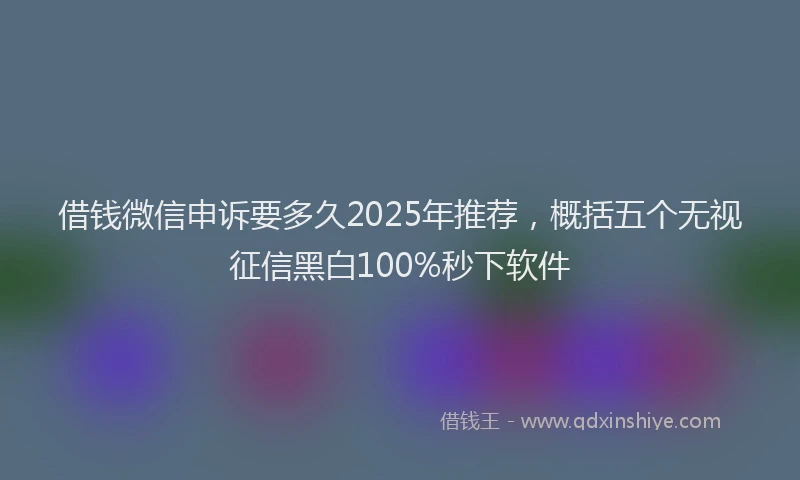借钱微信申诉要多久2025年推荐，概括五个无视征信黑白100%秒下软件