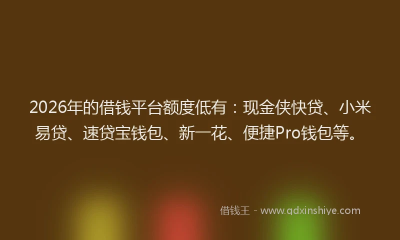 2026年的借钱平台额度低有:现金侠快贷、小米易贷、速贷宝钱包、新一花、便捷Pro钱包等。