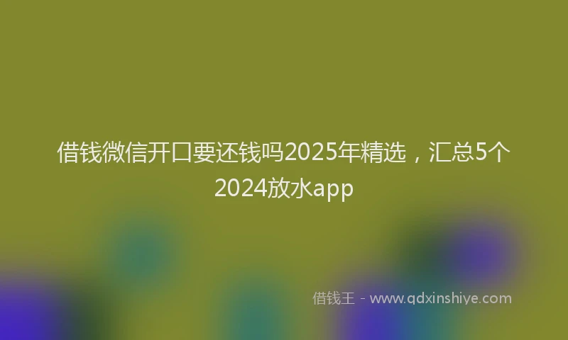 借钱微信开口要还钱吗2025年精选，汇总5个2024放水app
