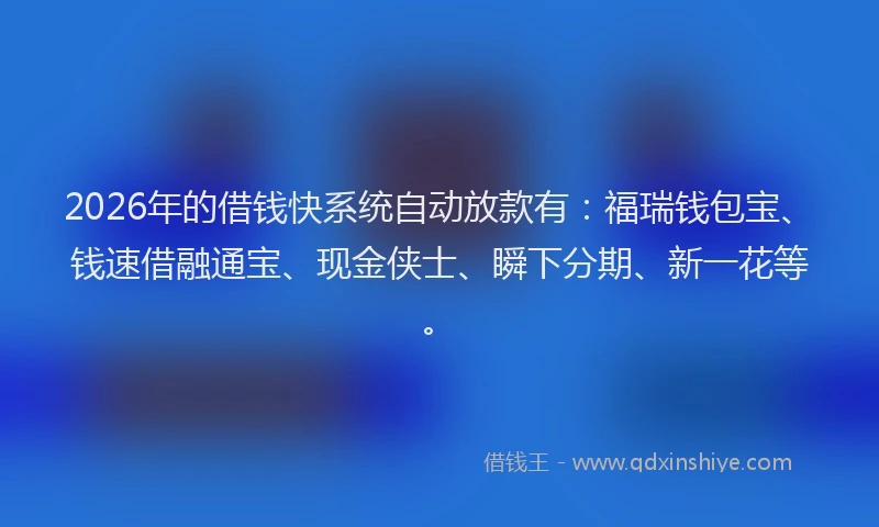 2026年的借钱快系统自动放款有：福瑞钱包宝、钱速借融通宝、现金侠士、瞬下分期、新一花等。