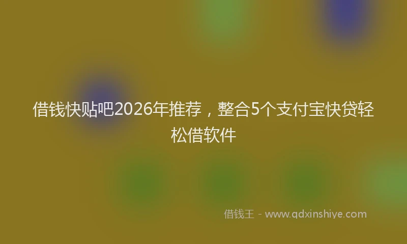 借钱快贴吧2026年推荐，整合5个支付宝快贷轻松借软件