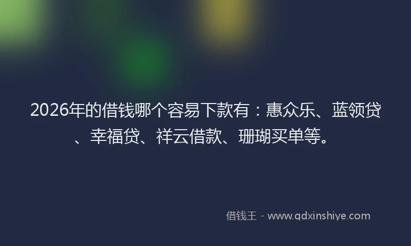 2026年的借钱哪个容易下款有：惠众乐、蓝领贷、幸福贷、祥云借款、珊瑚买单等。