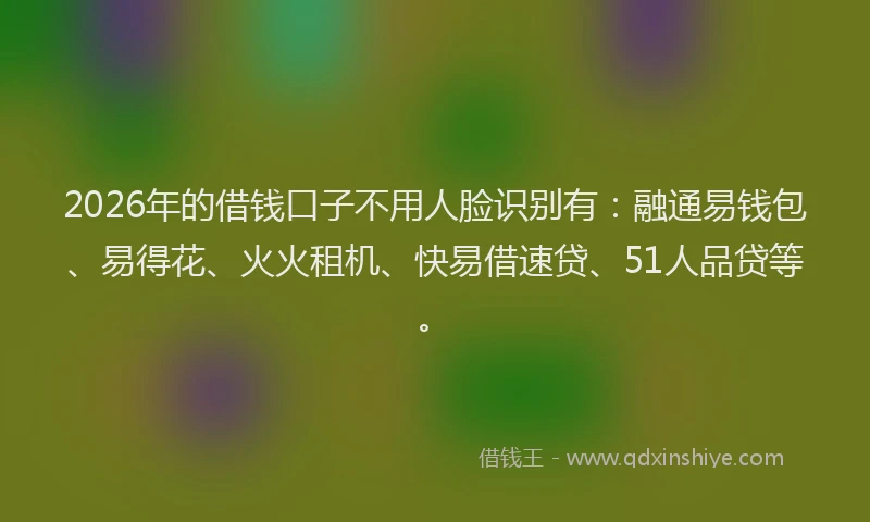 2026年的借钱口子不用人脸识别有:融通易钱包、易得花、火火租机、快易借速贷、51人品贷等。