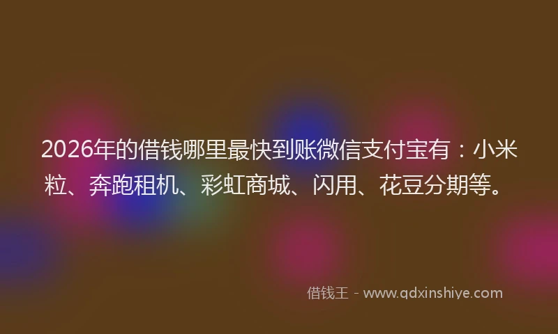 2026年的借钱哪里最快到账微信支付宝有：小米粒、奔跑租机、彩虹商城、闪用、花豆分期等。