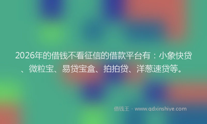 2026年的借钱不看征信的借款平台有：小象快贷、微粒宝、易贷宝盒、拍拍贷、洋葱速贷等。