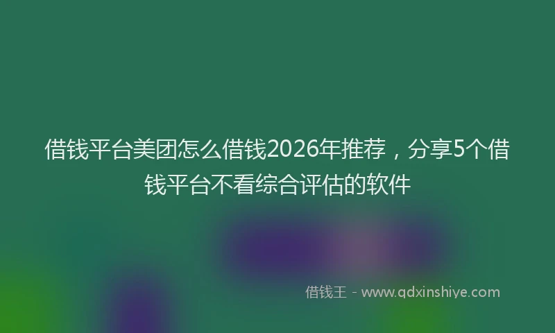 借钱平台美团怎么借钱2026年推荐，分享5个借钱平台不看综合评估的软件