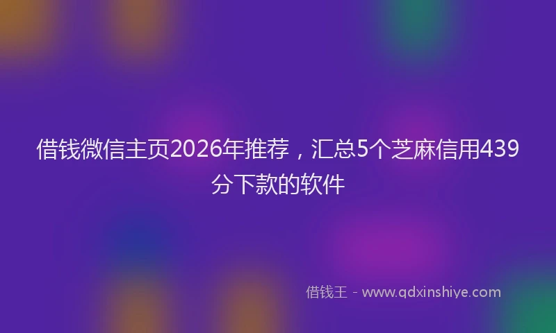借钱微信主页2026年推荐，汇总5个芝麻信用439分下款的软件