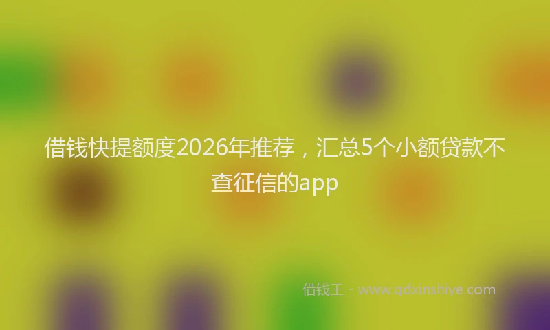 借钱快提额度2026年推荐，汇总5个小额贷款不查征信的app