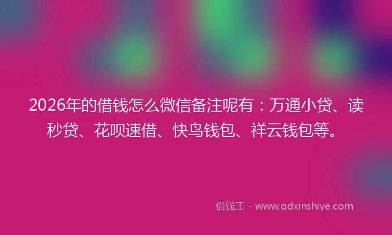 2026年的借钱怎么微信备注呢有：万通小贷、读秒贷、花呗速借、快鸟钱包、祥云钱包等。