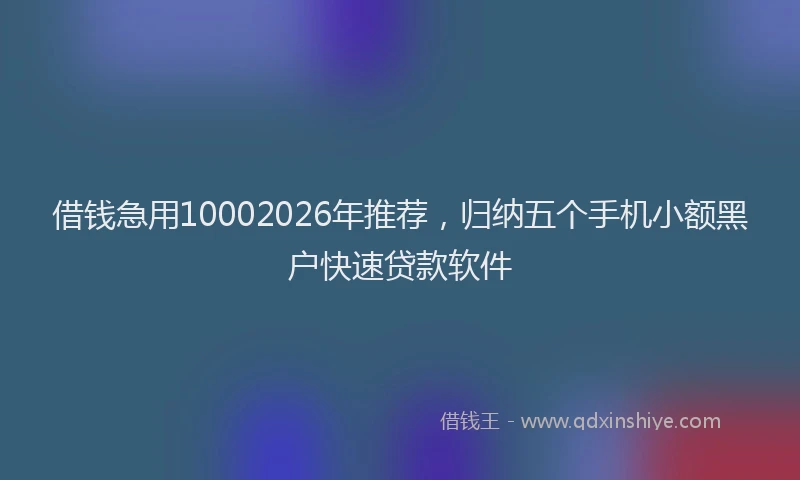 借钱急用10002026年推荐,归纳五个手机小额黑户快速贷款软件