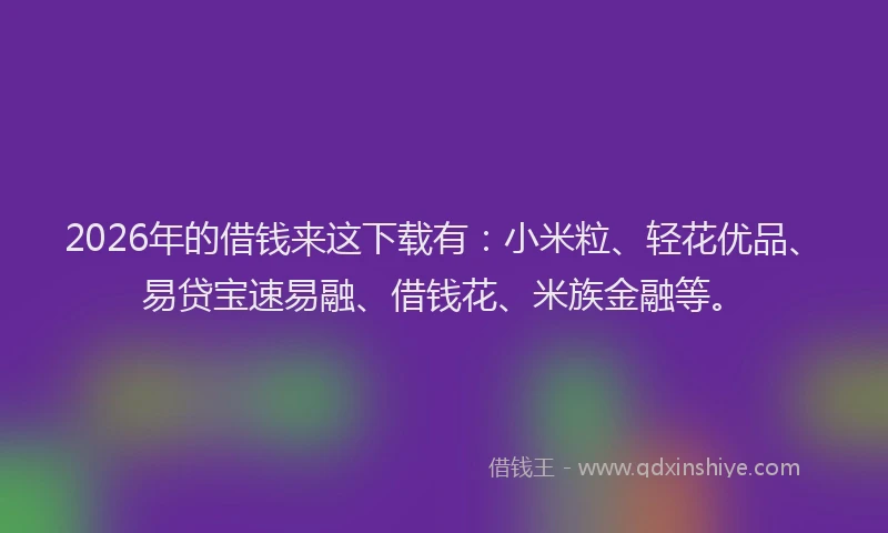 2026年的借钱来这下载有：小米粒、轻花优品、易贷宝速易融、借钱花、米族金融等。