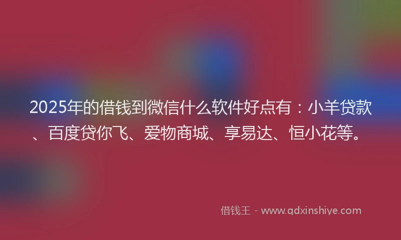 2025年的借钱到微信什么软件好点有：小羊贷款、百度贷你飞、爱物商城、享易达、恒小花等。