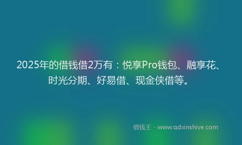 2025年的借钱借2万有：悦享Pro钱包、融享花、时光分期、好易借、现金侠借等。