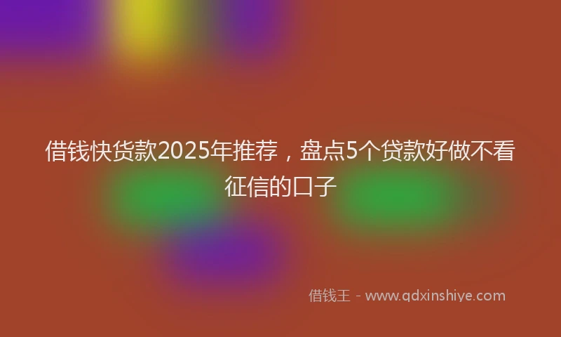 借钱快货款2025年推荐,盘点5个贷款好做不看征信的口子