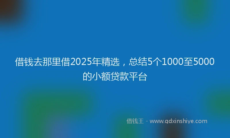 借钱去那里借2025年精选，总结5个1000至5000的小额贷款平台
