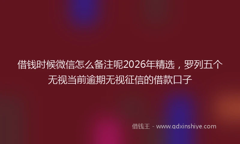 借钱时候微信怎么备注呢2026年精选，罗列五个无视当前逾期无视征信的借款口子