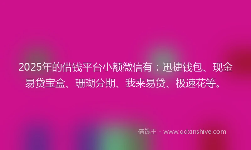 2025年的借钱平台小额微信有:迅捷钱包、现金易贷宝盒、珊瑚分期、我来易贷、极速花等。
