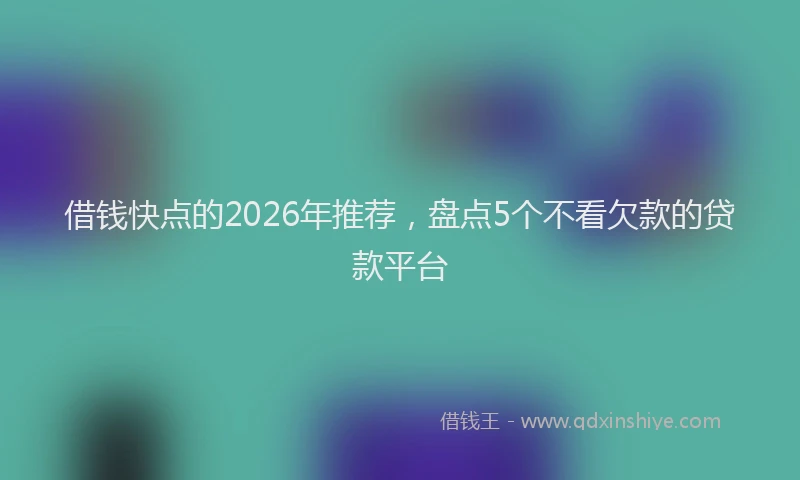 借钱快点的2026年推荐，盘点5个不看欠款的贷款平台