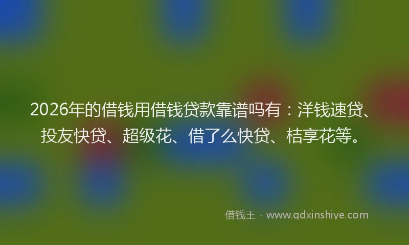 2026年的借钱用借钱贷款靠谱吗有：洋钱速贷、投友快贷、超级花、借了么快贷、桔享花等。