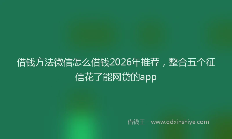 借钱方法微信怎么借钱2026年推荐，整合五个征信花了能网贷的app