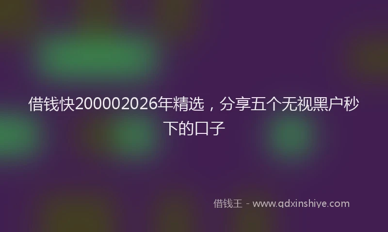 借钱快200002026年精选，分享五个无视黑户秒下的口子