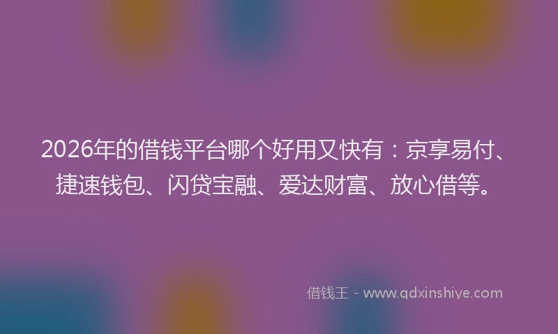 2026年的借钱平台哪个好用又快有：京享易付、捷速钱包、闪贷宝融、爱达财富、放心借等。
