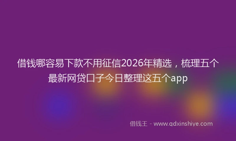 借钱哪容易下款不用征信2026年精选，梳理五个最新网贷口子今日整理这五个app