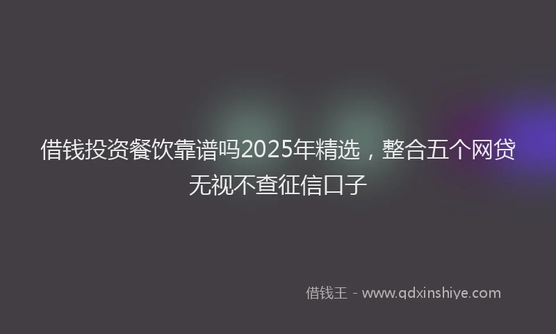 借钱投资餐饮靠谱吗2025年精选,整合五个网贷无视不查征信口子