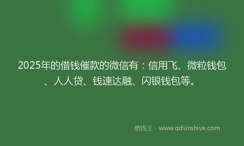 2025年的借钱催款的微信有：信用飞、微粒钱包、人人贷、钱速达融、闪银钱包等。