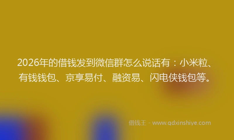 2026年的借钱发到微信群怎么说话有：小米粒、有钱钱包、京享易付、融资易、闪电侠钱包等。