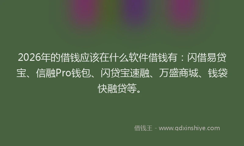 2026年的借钱应该在什么软件借钱有：闪借易贷宝、信融Pro钱包、闪贷宝速融、万盛商城、钱袋快融贷等。