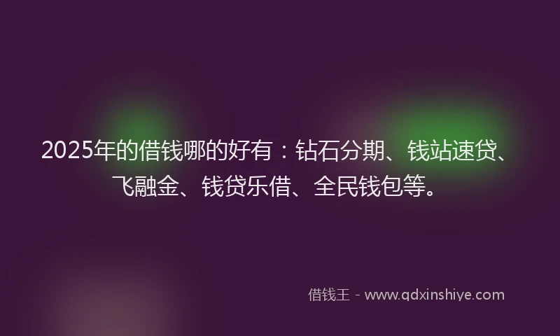 2025年的借钱哪的好有:钻石分期、钱站速贷、飞融金、钱贷乐借、全民钱包等。