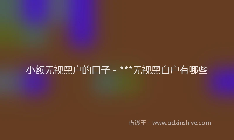 小额无视黑户的口子 - ***无视黑白户有哪些