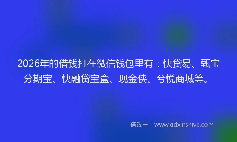 2026年的借钱打在微信钱包里有：快贷易、甄宝分期宝、快融贷宝盒、现金侠、兮悦商城等。
