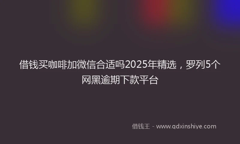 借钱买咖啡加微信合适吗2025年精选，罗列5个网黑逾期下款平台