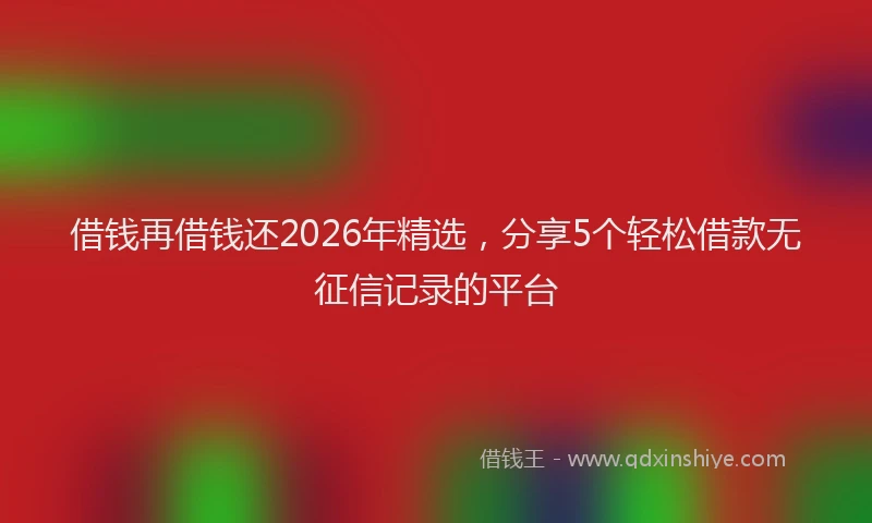 借钱再借钱还2026年精选，分享5个轻松借款无征信记录的平台