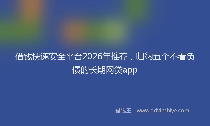 借钱快速安全平台2026年推荐，归纳五个不看负债的长期网贷app