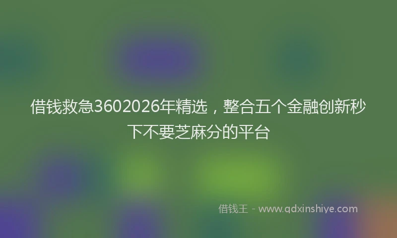 借钱救急3602026年精选，整合五个金融创新秒下不要芝麻分的平台