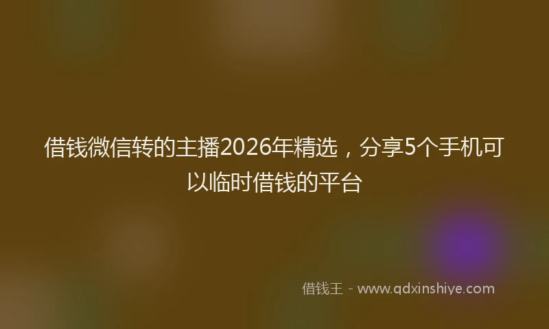 借钱微信转的主播2026年精选，分享5个手机可以临时借钱的平台