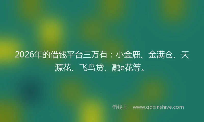 2026年的借钱平台三万有:小金鹿、金满仓、天源花、飞鸟贷、融e花等。