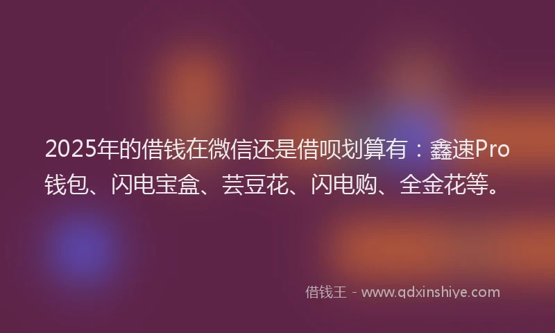 2025年的借钱在微信还是借呗划算有：鑫速Pro钱包、闪电宝盒、芸豆花、闪电购、全金花等。