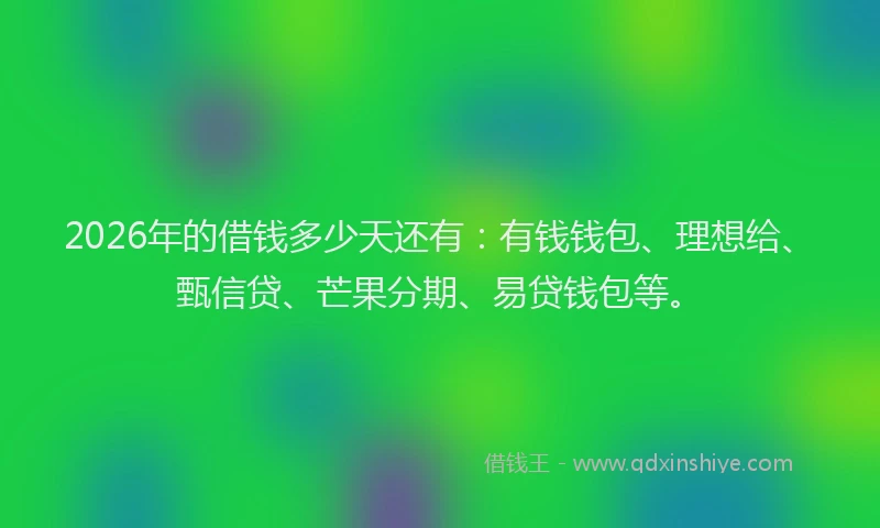 2026年的借钱多少天还有：有钱钱包、理想给、甄信贷、芒果分期、易贷钱包等。