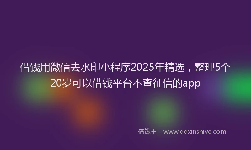 借钱用微信去水印小程序2025年精选，整理5个20岁可以借钱平台不查征信的app