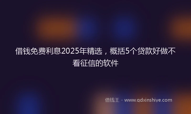 借钱免费利息2025年精选，概括5个贷款好做不看征信的软件