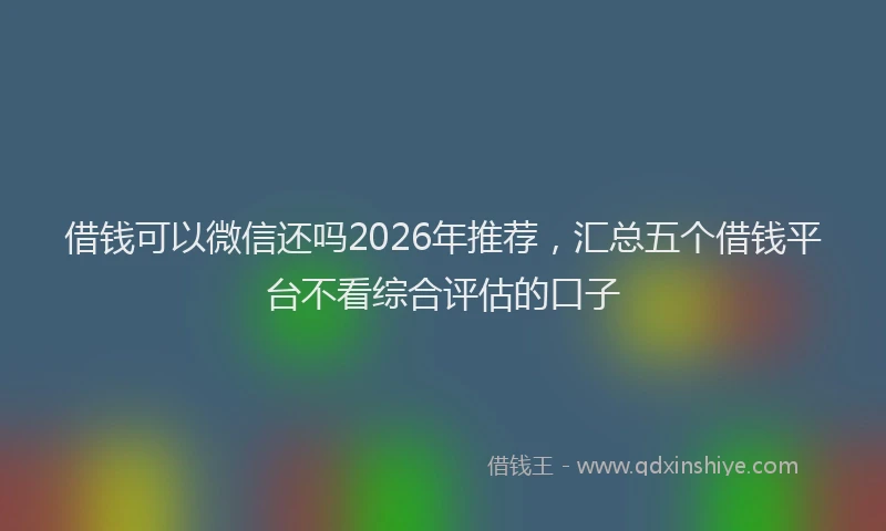 借钱可以微信还吗2026年推荐，汇总五个借钱平台不看综合评估的口子